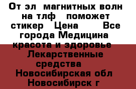 От эл. магнитных волн на тлф – поможет стикер › Цена ­ 1 - Все города Медицина, красота и здоровье » Лекарственные средства   . Новосибирская обл.,Новосибирск г.